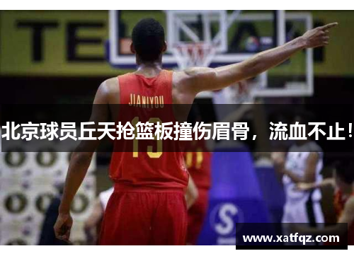 北京球员丘天抢篮板撞伤眉骨，流血不止！